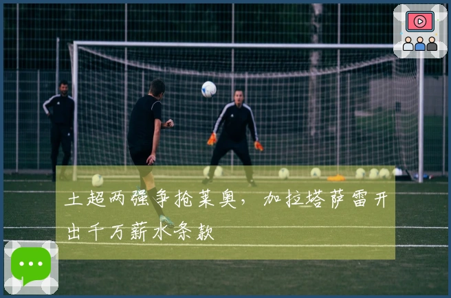 土超两强争抢莱奥，加拉塔萨雷开出千万薪水条款